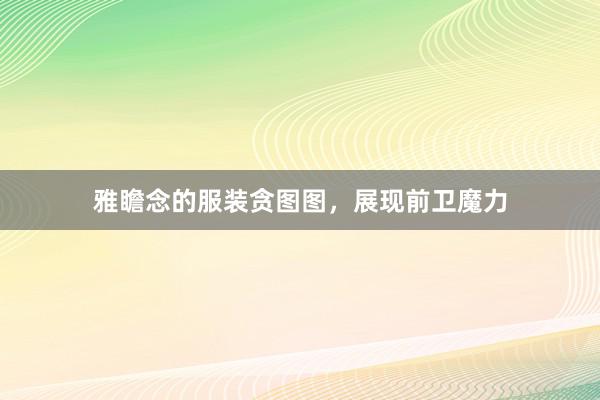 雅瞻念的服装贪图图，展现前卫魔力