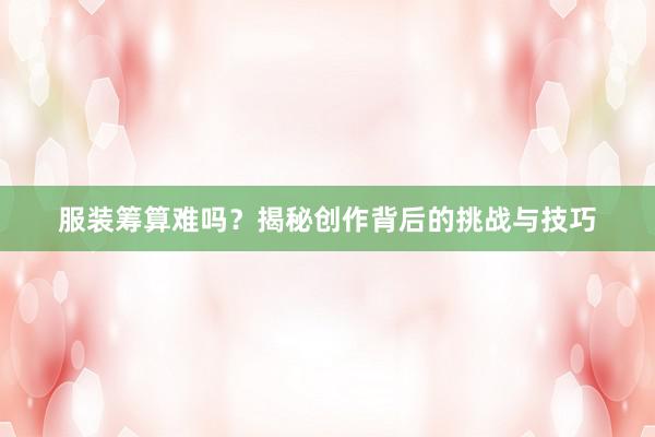 服装筹算难吗？揭秘创作背后的挑战与技巧