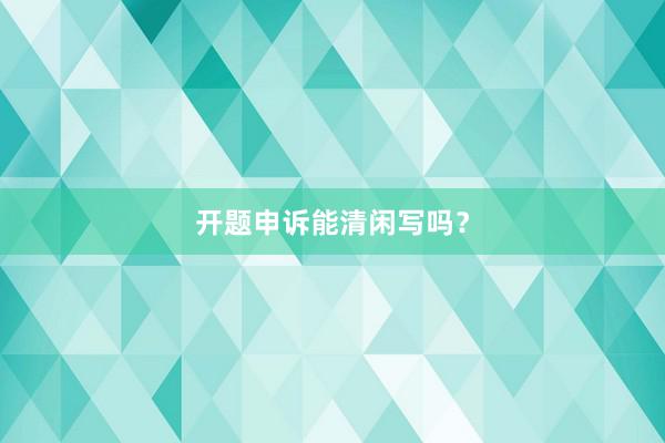 开题申诉能清闲写吗？