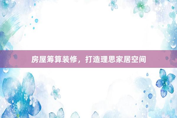 房屋筹算装修，打造理思家居空间