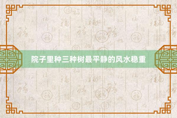 院子里种三种树最平静的风水稳重