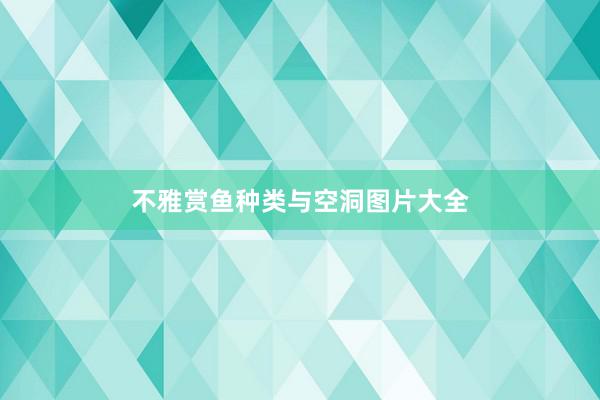 不雅赏鱼种类与空洞图片大全