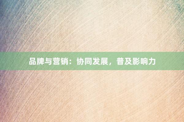 品牌与营销:协同发展,普及影响力